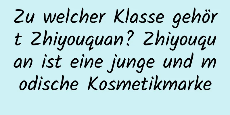 Zu welcher Klasse gehört Zhiyouquan? Zhiyouquan ist eine junge und modische Kosmetikmarke