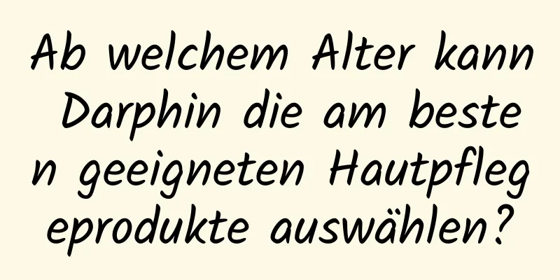 Ab welchem ​​Alter kann Darphin die am besten geeigneten Hautpflegeprodukte auswählen?