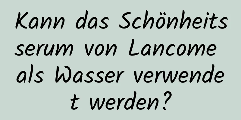 Kann das Schönheitsserum von Lancome als Wasser verwendet werden?