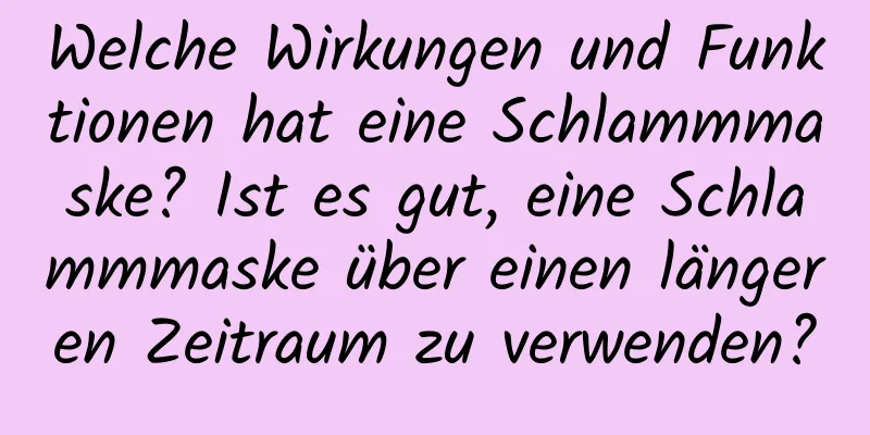 Welche Wirkungen und Funktionen hat eine Schlammmaske? Ist es gut, eine Schlammmaske über einen längeren Zeitraum zu verwenden?