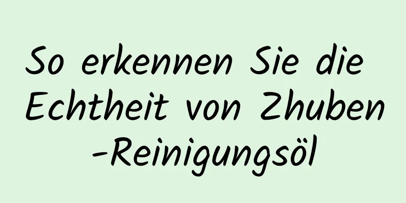 So erkennen Sie die Echtheit von Zhuben-Reinigungsöl