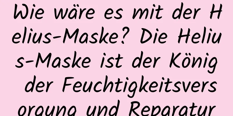 Wie wäre es mit der Helius-Maske? Die Helius-Maske ist der König der Feuchtigkeitsversorgung und Reparatur