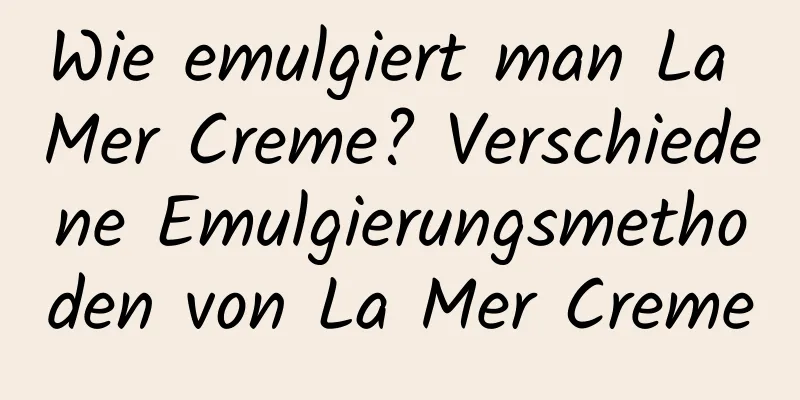 Wie emulgiert man La Mer Creme? Verschiedene Emulgierungsmethoden von La Mer Creme