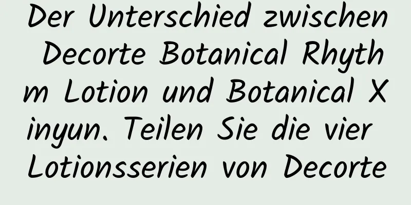 Der Unterschied zwischen Decorte Botanical Rhythm Lotion und Botanical Xinyun. Teilen Sie die vier Lotionsserien von Decorte