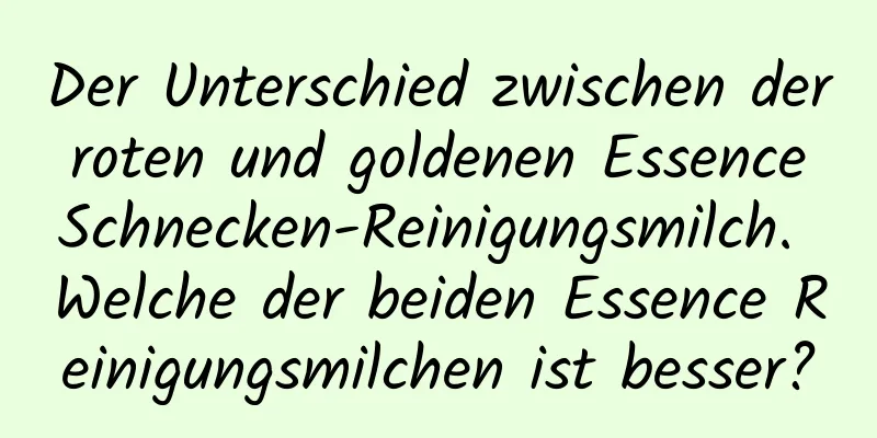 Der Unterschied zwischen der roten und goldenen Essence Schnecken-Reinigungsmilch. Welche der beiden Essence Reinigungsmilchen ist besser?