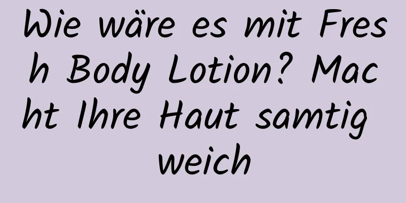 Wie wäre es mit Fresh Body Lotion? Macht Ihre Haut samtig weich