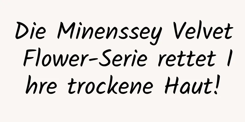 Die Minenssey Velvet Flower-Serie rettet Ihre trockene Haut!