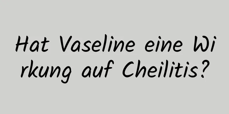 Hat Vaseline eine Wirkung auf Cheilitis?