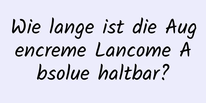 Wie lange ist die Augencreme Lancome Absolue haltbar?