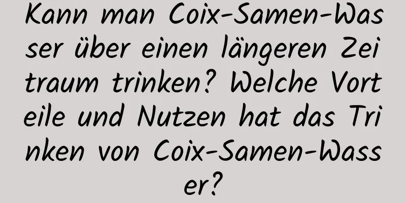 Kann man Coix-Samen-Wasser über einen längeren Zeitraum trinken? Welche Vorteile und Nutzen hat das Trinken von Coix-Samen-Wasser?