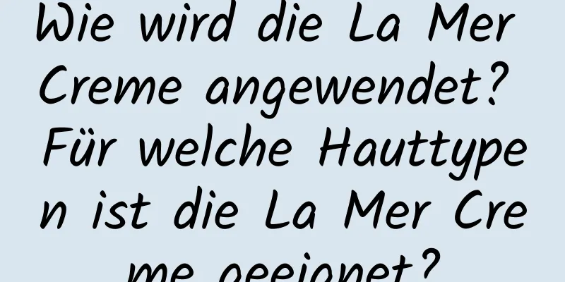 Wie wird die La Mer Creme angewendet? Für welche Hauttypen ist die La Mer Creme geeignet?