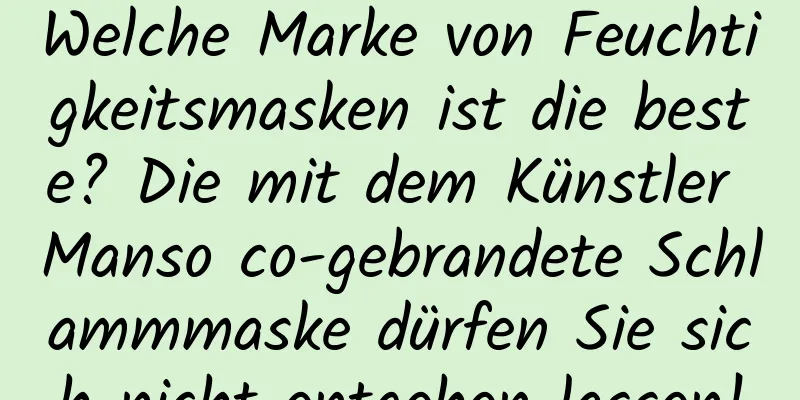 Welche Marke von Feuchtigkeitsmasken ist die beste? Die mit dem Künstler Manso co-gebrandete Schlammmaske dürfen Sie sich nicht entgehen lassen!