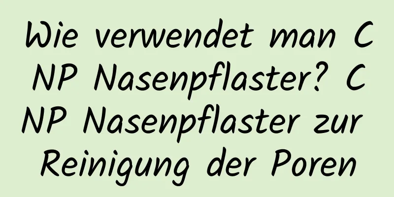 Wie verwendet man CNP Nasenpflaster? CNP Nasenpflaster zur Reinigung der Poren