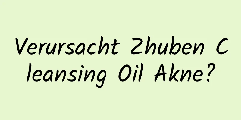 Verursacht Zhuben Cleansing Oil Akne?