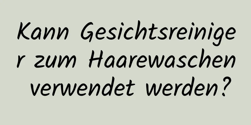 Kann Gesichtsreiniger zum Haarewaschen verwendet werden?
