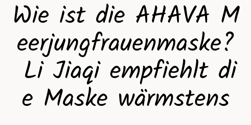 Wie ist die AHAVA Meerjungfrauenmaske? Li Jiaqi empfiehlt die Maske wärmstens