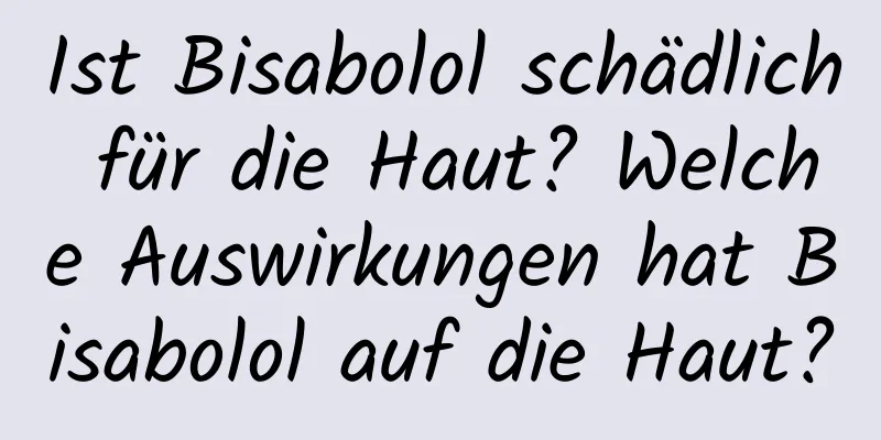 Ist Bisabolol schädlich für die Haut? Welche Auswirkungen hat Bisabolol auf die Haut?