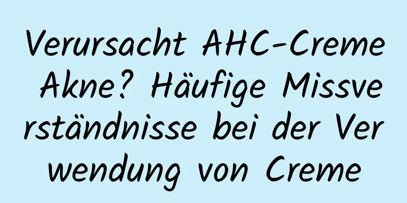 Verursacht AHC-Creme Akne? Häufige Missverständnisse bei der Verwendung von Creme