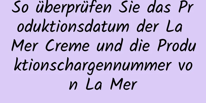 So überprüfen Sie das Produktionsdatum der La Mer Creme und die Produktionschargennummer von La Mer