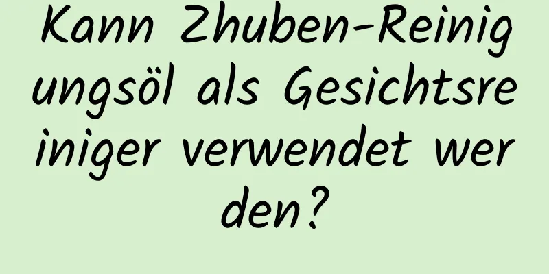 Kann Zhuben-Reinigungsöl als Gesichtsreiniger verwendet werden?