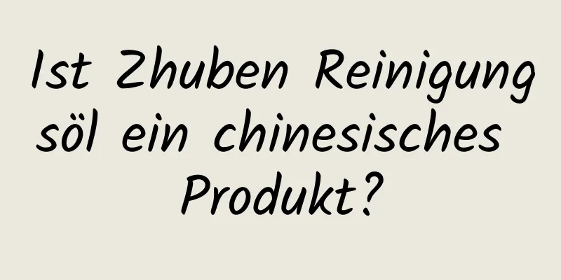 Ist Zhuben Reinigungsöl ein chinesisches Produkt?