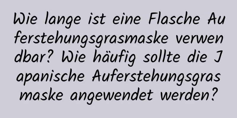 Wie lange ist eine Flasche Auferstehungsgrasmaske verwendbar? Wie häufig sollte die Japanische Auferstehungsgrasmaske angewendet werden?