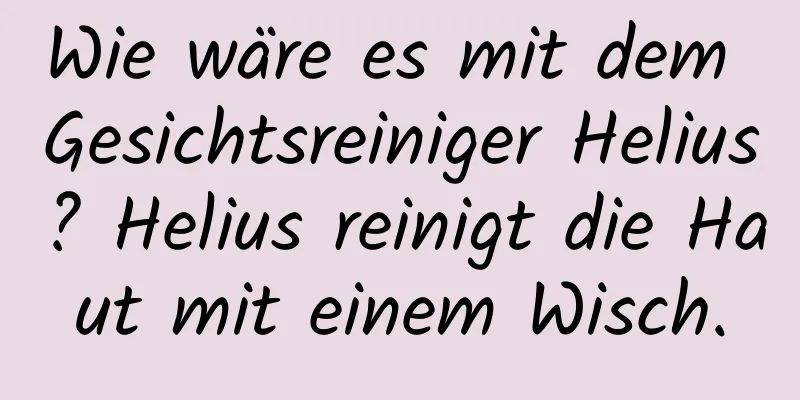 Wie wäre es mit dem Gesichtsreiniger Helius? Helius reinigt die Haut mit einem Wisch.