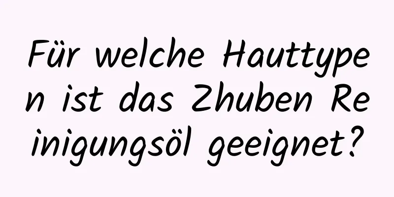 Für welche Hauttypen ist das Zhuben Reinigungsöl geeignet?