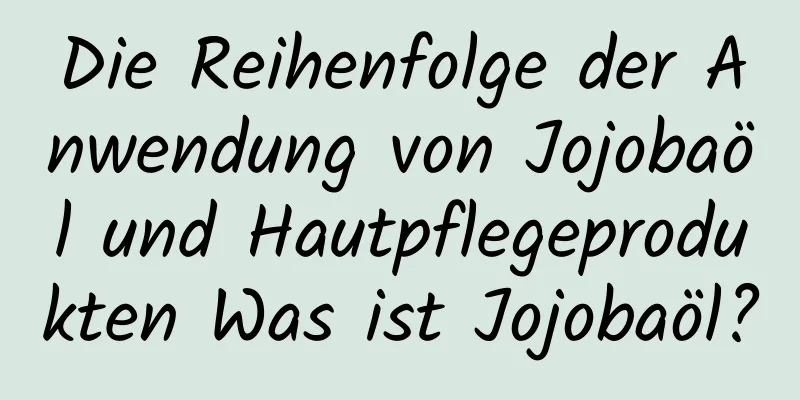 Die Reihenfolge der Anwendung von Jojobaöl und Hautpflegeprodukten Was ist Jojobaöl?