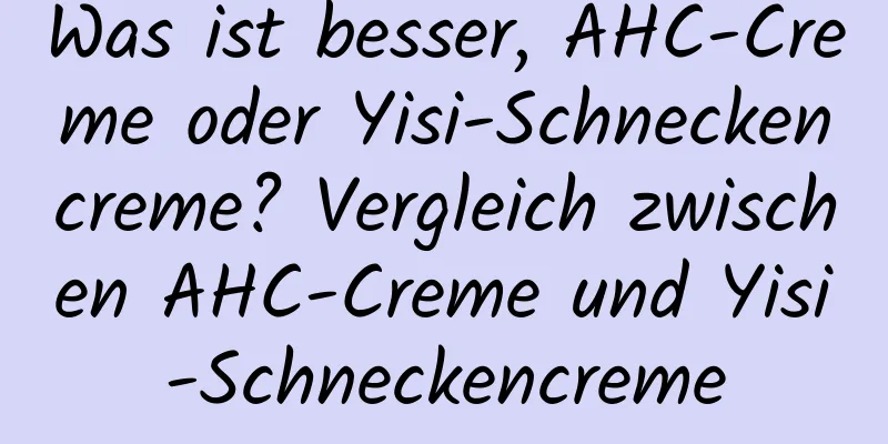 Was ist besser, AHC-Creme oder Yisi-Schneckencreme? Vergleich zwischen AHC-Creme und Yisi-Schneckencreme