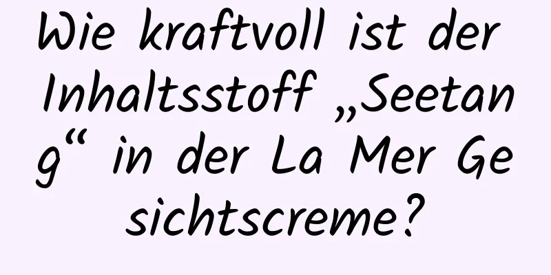 Wie kraftvoll ist der Inhaltsstoff „Seetang“ in der La Mer Gesichtscreme?
