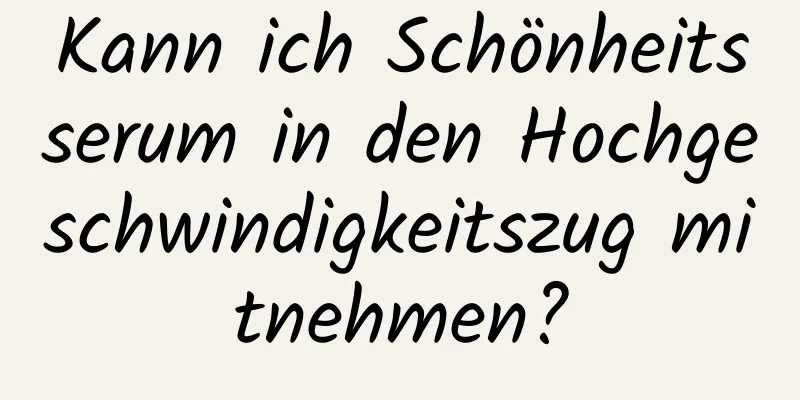 Kann ich Schönheitsserum in den Hochgeschwindigkeitszug mitnehmen?