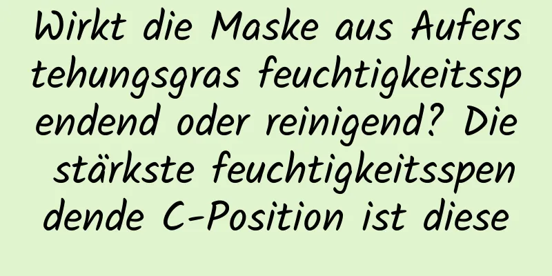 Wirkt die Maske aus Auferstehungsgras feuchtigkeitsspendend oder reinigend? Die stärkste feuchtigkeitsspendende C-Position ist diese