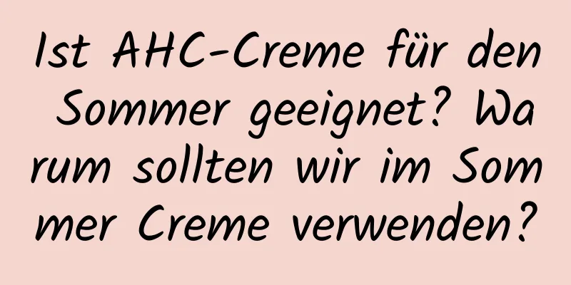 Ist AHC-Creme für den Sommer geeignet? Warum sollten wir im Sommer Creme verwenden?