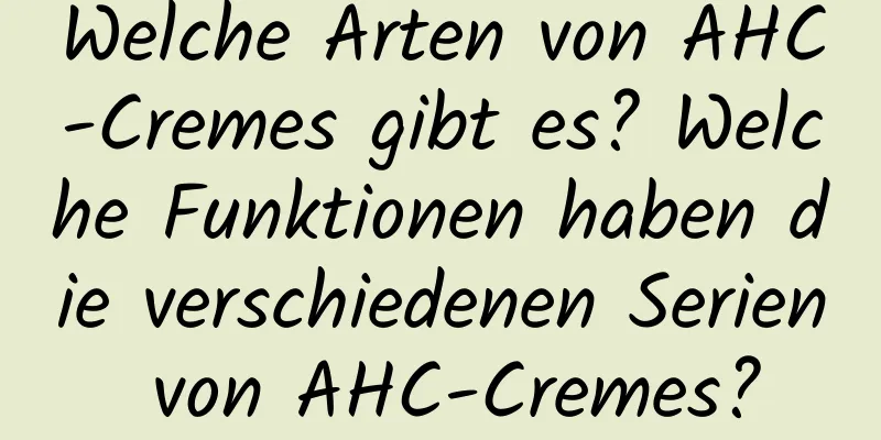 Welche Arten von AHC-Cremes gibt es? Welche Funktionen haben die verschiedenen Serien von AHC-Cremes?