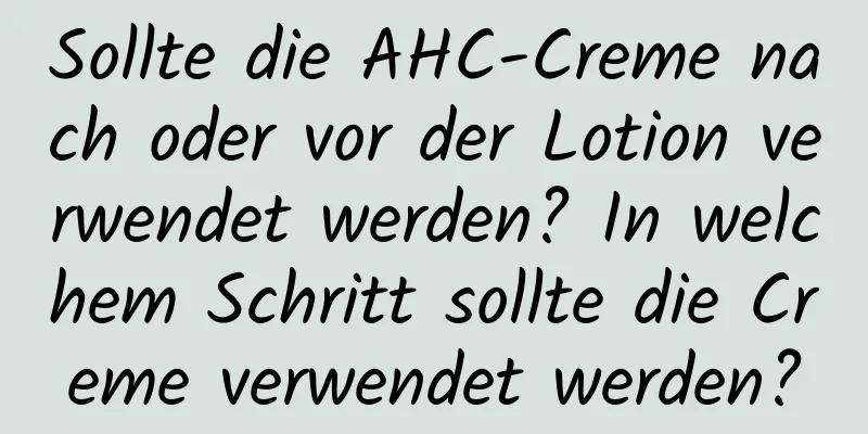 Sollte die AHC-Creme nach oder vor der Lotion verwendet werden? In welchem ​​Schritt sollte die Creme verwendet werden?