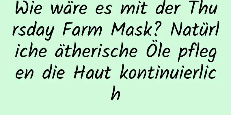 Wie wäre es mit der Thursday Farm Mask? Natürliche ätherische Öle pflegen die Haut kontinuierlich
