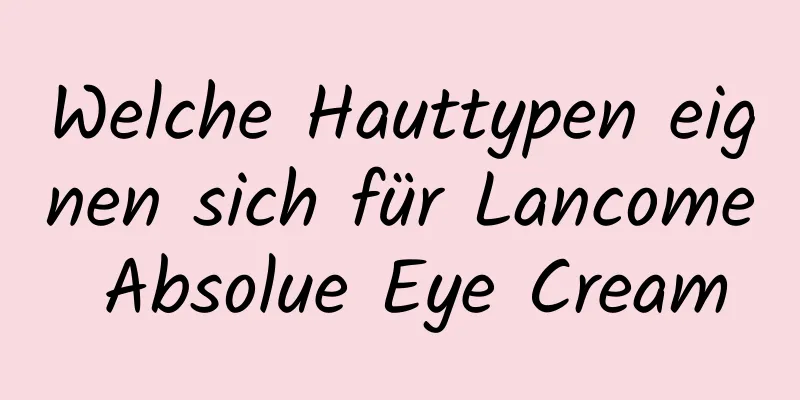 Welche Hauttypen eignen sich für Lancome Absolue Eye Cream
