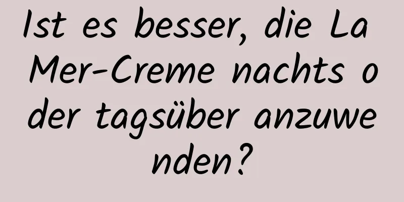 Ist es besser, die La Mer-Creme nachts oder tagsüber anzuwenden?