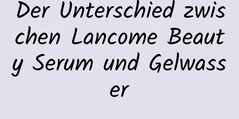 Der Unterschied zwischen Lancome Beauty Serum und Gelwasser