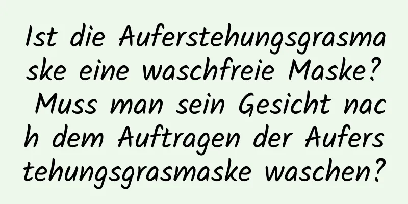 Ist die Auferstehungsgrasmaske eine waschfreie Maske? Muss man sein Gesicht nach dem Auftragen der Auferstehungsgrasmaske waschen?