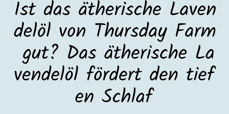 Ist das ätherische Lavendelöl von Thursday Farm gut? Das ätherische Lavendelöl fördert den tiefen Schlaf