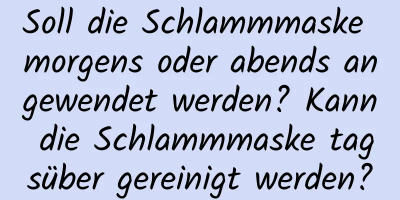 Soll die Schlammmaske morgens oder abends angewendet werden? Kann die Schlammmaske tagsüber gereinigt werden?