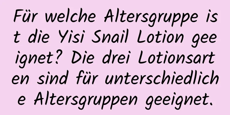Für welche Altersgruppe ist die Yisi Snail Lotion geeignet? Die drei Lotionsarten sind für unterschiedliche Altersgruppen geeignet.