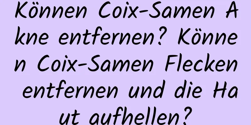Können Coix-Samen Akne entfernen? Können Coix-Samen Flecken entfernen und die Haut aufhellen?
