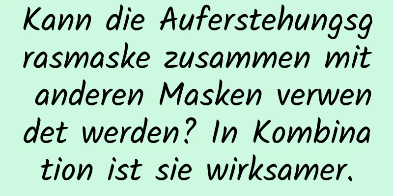 Kann die Auferstehungsgrasmaske zusammen mit anderen Masken verwendet werden? In Kombination ist sie wirksamer.