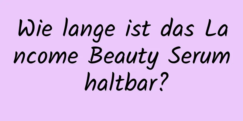 Wie lange ist das Lancome Beauty Serum haltbar?