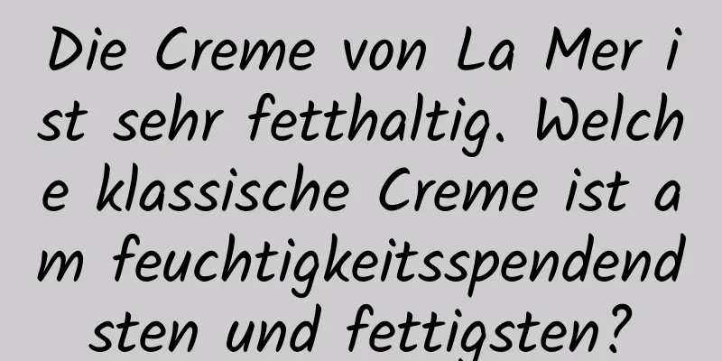 Die Creme von La Mer ist sehr fetthaltig. Welche klassische Creme ist am feuchtigkeitsspendendsten und fettigsten?