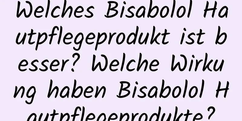 Welches Bisabolol Hautpflegeprodukt ist besser? Welche Wirkung haben Bisabolol Hautpflegeprodukte?