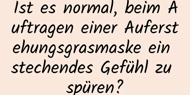 Ist es normal, beim Auftragen einer Auferstehungsgrasmaske ein stechendes Gefühl zu spüren?
